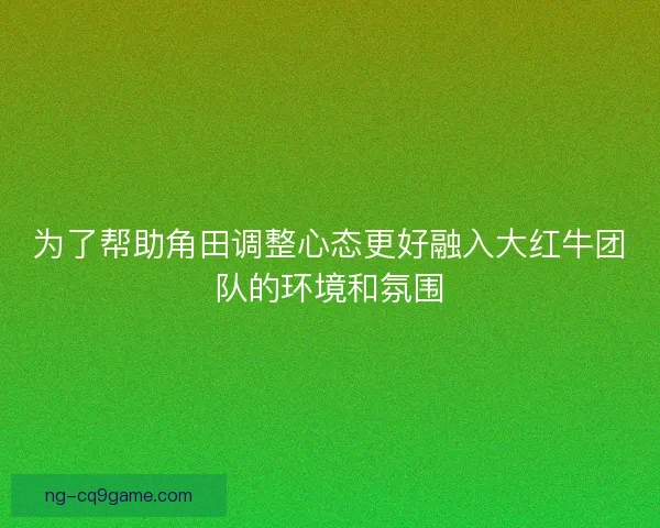 为了帮助角田调整心态更好融入大红牛团队的环境和氛围