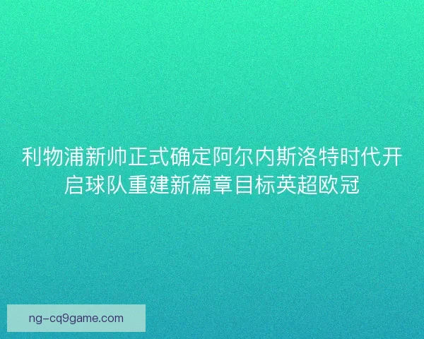 利物浦新帅正式确定阿尔内斯洛特时代开启球队重建新篇章目标英超欧冠