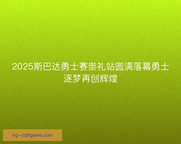 2025斯巴达勇士赛崇礼站圆满落幕勇士逐梦再创辉煌